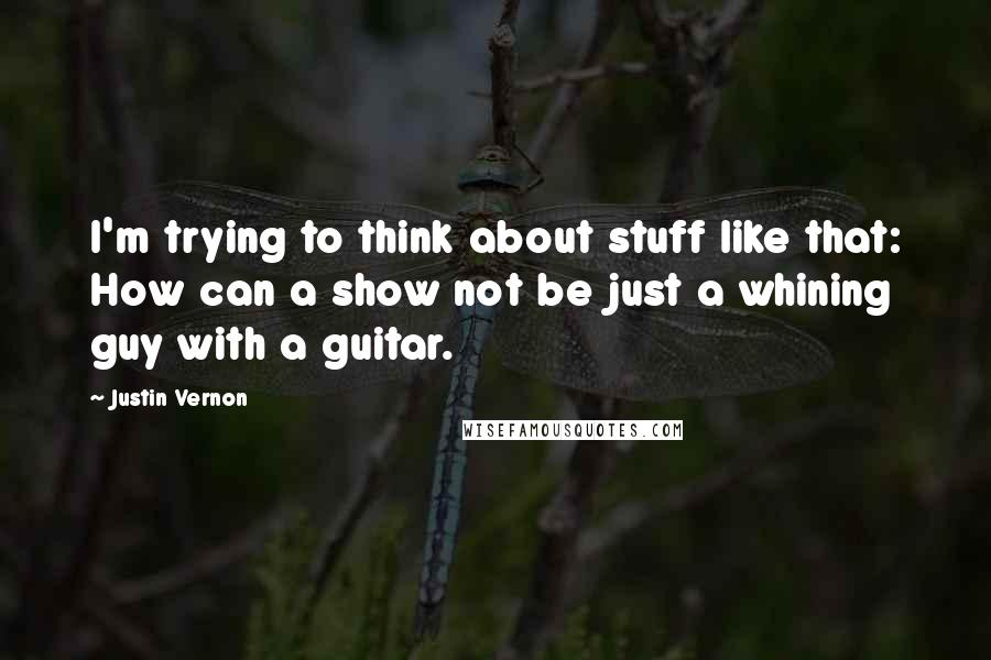 Justin Vernon Quotes: I'm trying to think about stuff like that: How can a show not be just a whining guy with a guitar.