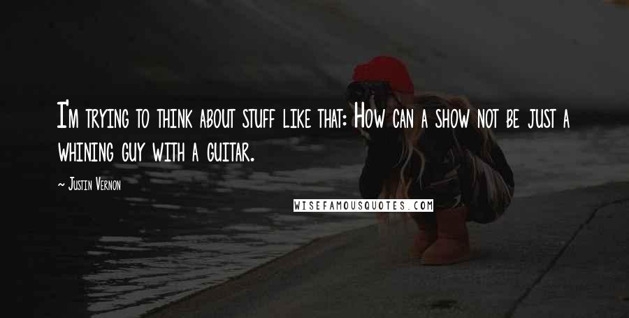 Justin Vernon Quotes: I'm trying to think about stuff like that: How can a show not be just a whining guy with a guitar.