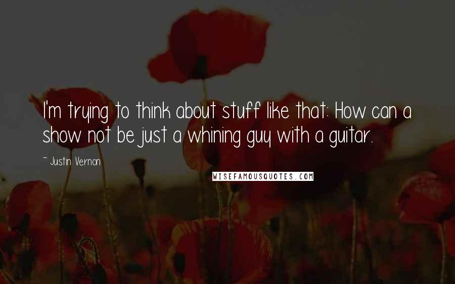 Justin Vernon Quotes: I'm trying to think about stuff like that: How can a show not be just a whining guy with a guitar.