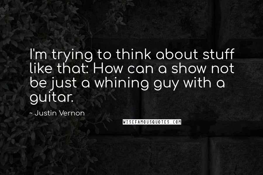 Justin Vernon Quotes: I'm trying to think about stuff like that: How can a show not be just a whining guy with a guitar.