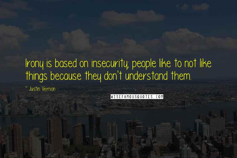 Justin Vernon Quotes: Irony is based on insecurity; people like to not like things because they don't understand them.