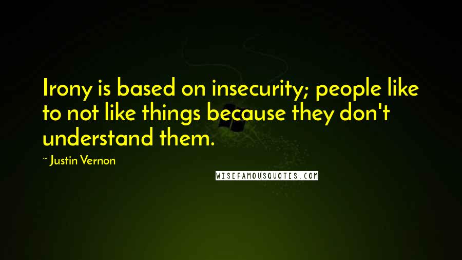 Justin Vernon Quotes: Irony is based on insecurity; people like to not like things because they don't understand them.