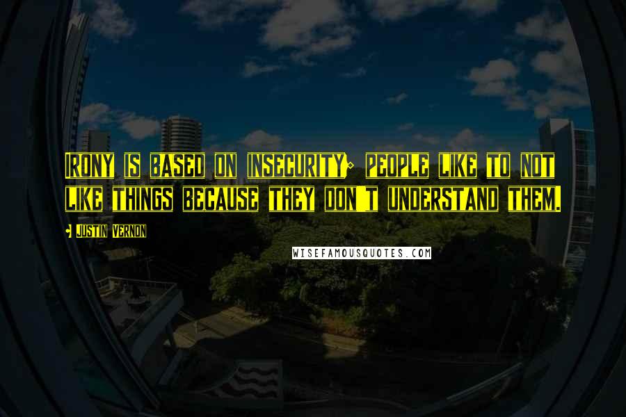 Justin Vernon Quotes: Irony is based on insecurity; people like to not like things because they don't understand them.