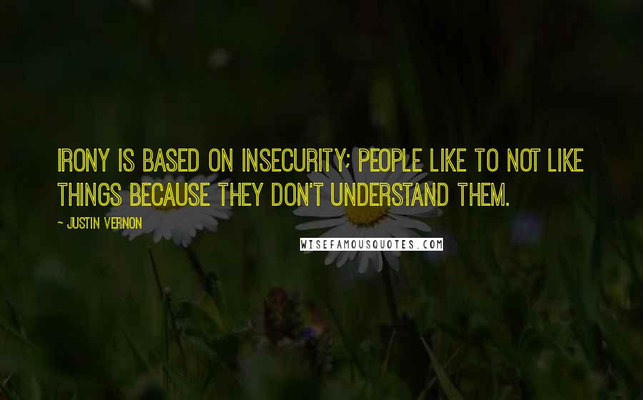Justin Vernon Quotes: Irony is based on insecurity; people like to not like things because they don't understand them.