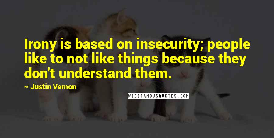 Justin Vernon Quotes: Irony is based on insecurity; people like to not like things because they don't understand them.