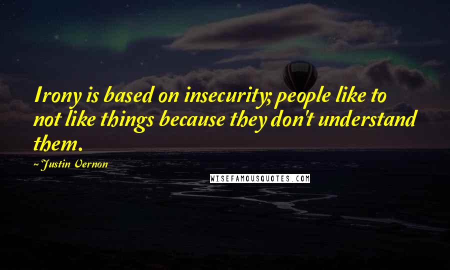 Justin Vernon Quotes: Irony is based on insecurity; people like to not like things because they don't understand them.