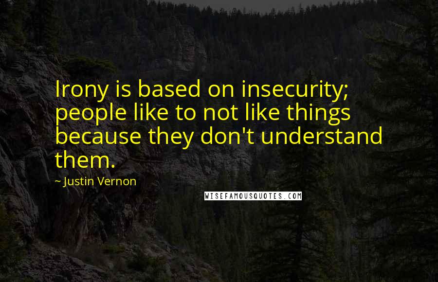 Justin Vernon Quotes: Irony is based on insecurity; people like to not like things because they don't understand them.