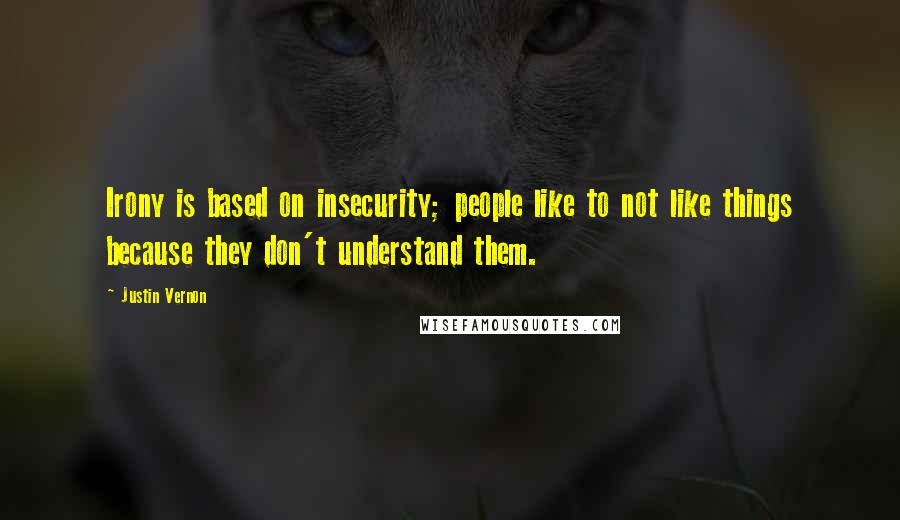 Justin Vernon Quotes: Irony is based on insecurity; people like to not like things because they don't understand them.