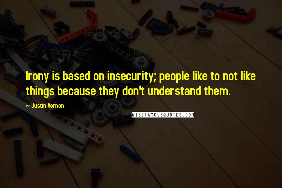 Justin Vernon Quotes: Irony is based on insecurity; people like to not like things because they don't understand them.