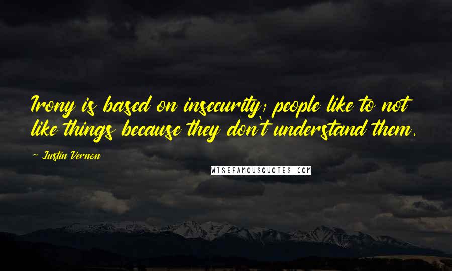 Justin Vernon Quotes: Irony is based on insecurity; people like to not like things because they don't understand them.