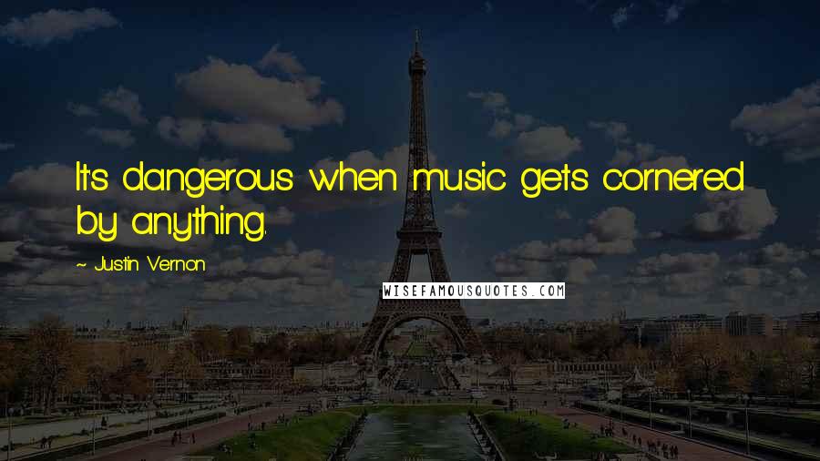 Justin Vernon Quotes: It's dangerous when music gets cornered by anything.