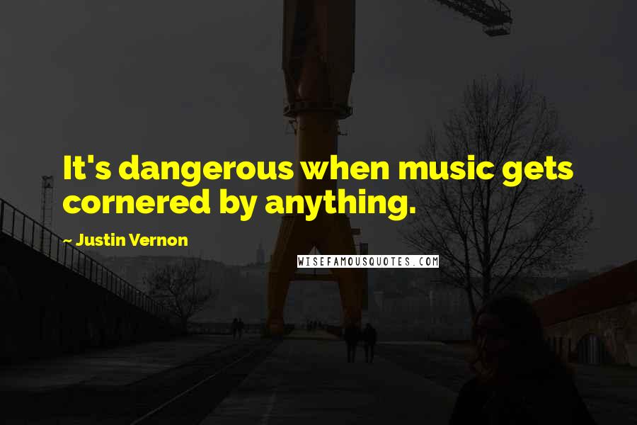 Justin Vernon Quotes: It's dangerous when music gets cornered by anything.