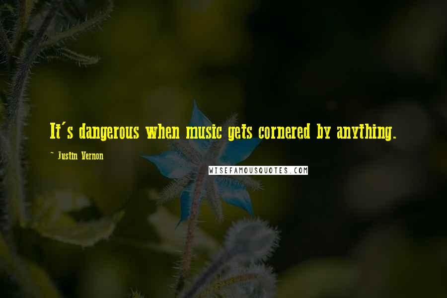 Justin Vernon Quotes: It's dangerous when music gets cornered by anything.