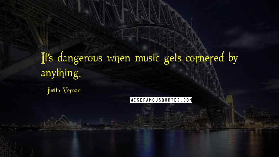 Justin Vernon Quotes: It's dangerous when music gets cornered by anything.