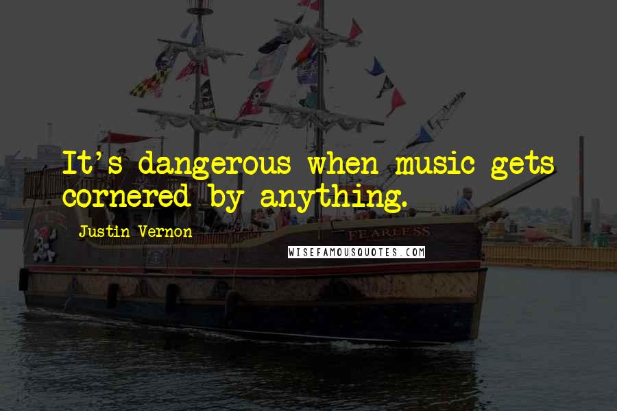 Justin Vernon Quotes: It's dangerous when music gets cornered by anything.