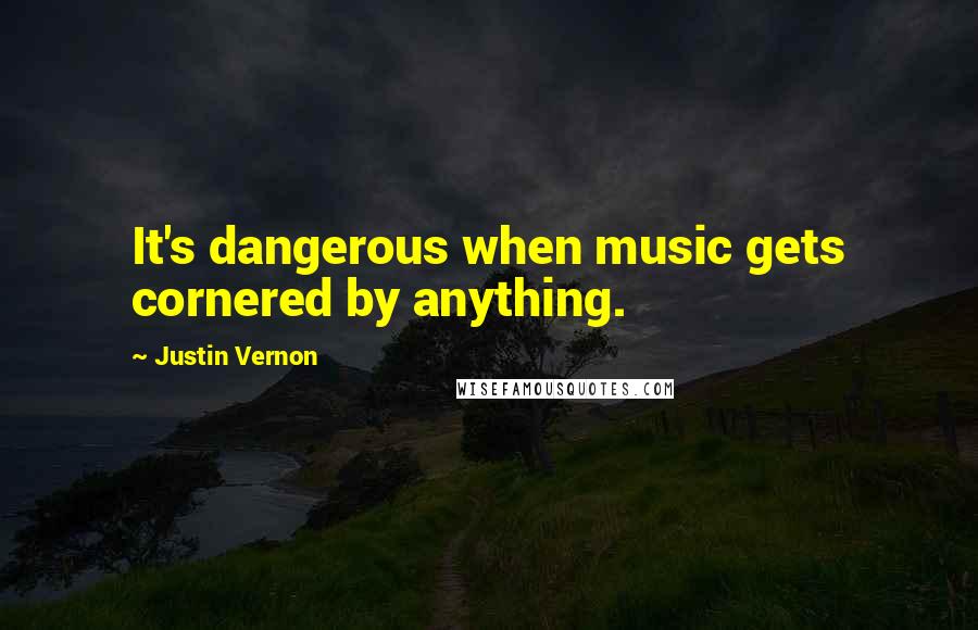 Justin Vernon Quotes: It's dangerous when music gets cornered by anything.