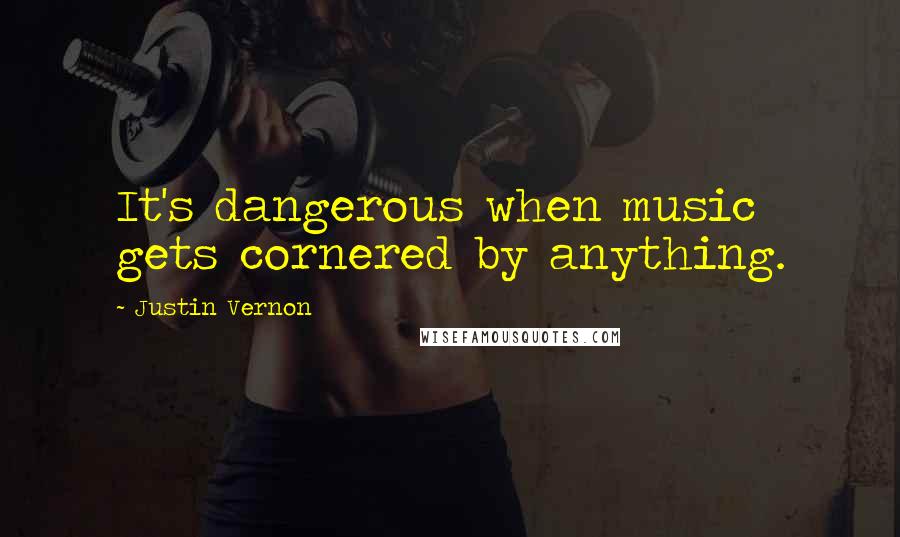 Justin Vernon Quotes: It's dangerous when music gets cornered by anything.