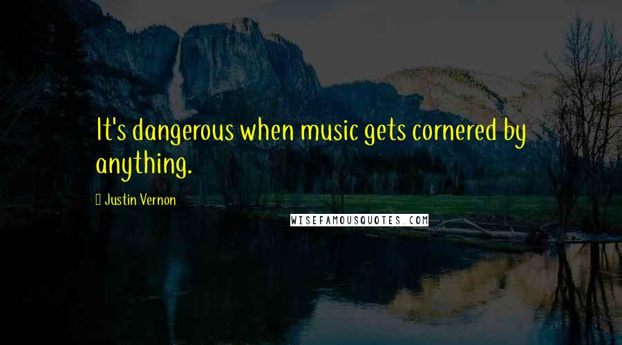 Justin Vernon Quotes: It's dangerous when music gets cornered by anything.