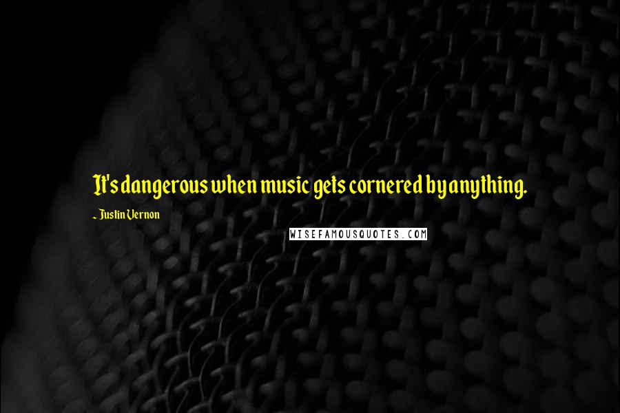 Justin Vernon Quotes: It's dangerous when music gets cornered by anything.