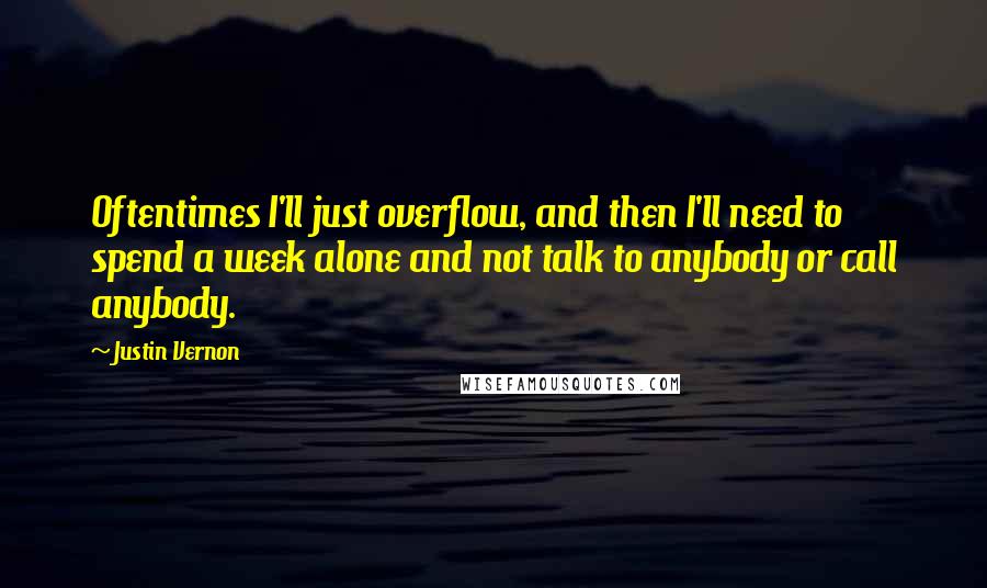 Justin Vernon Quotes: Oftentimes I'll just overflow, and then I'll need to spend a week alone and not talk to anybody or call anybody.