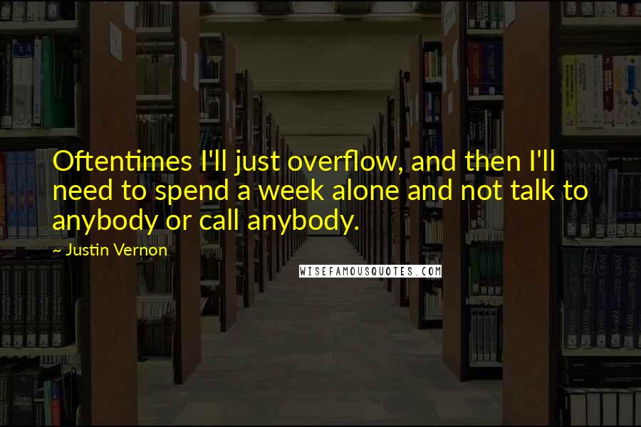 Justin Vernon Quotes: Oftentimes I'll just overflow, and then I'll need to spend a week alone and not talk to anybody or call anybody.