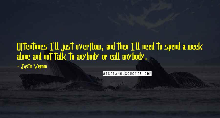 Justin Vernon Quotes: Oftentimes I'll just overflow, and then I'll need to spend a week alone and not talk to anybody or call anybody.