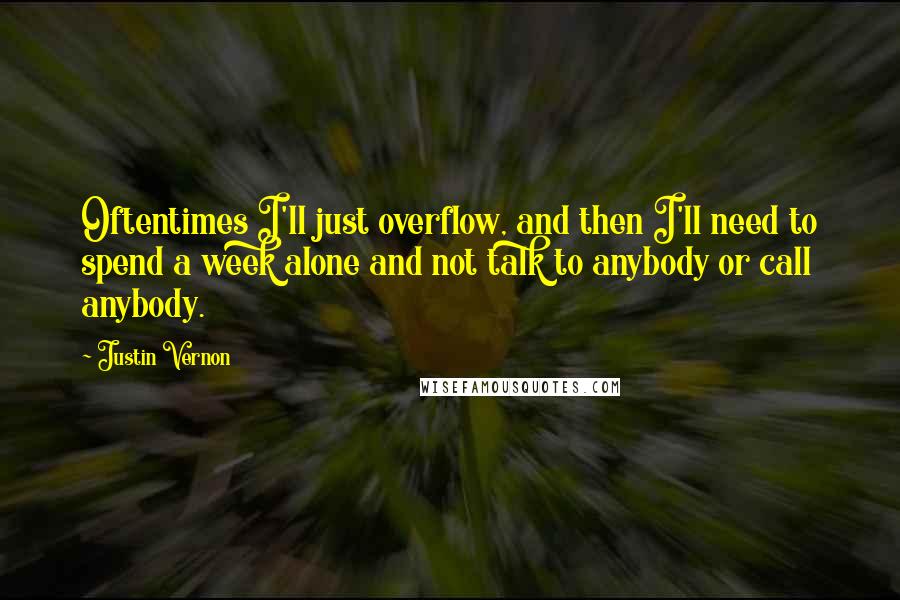 Justin Vernon Quotes: Oftentimes I'll just overflow, and then I'll need to spend a week alone and not talk to anybody or call anybody.