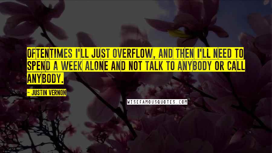 Justin Vernon Quotes: Oftentimes I'll just overflow, and then I'll need to spend a week alone and not talk to anybody or call anybody.