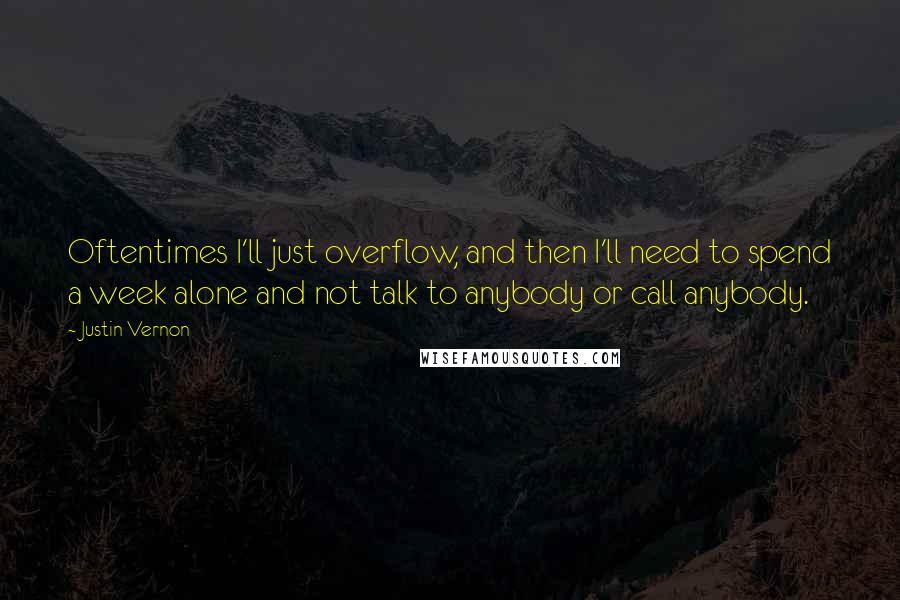 Justin Vernon Quotes: Oftentimes I'll just overflow, and then I'll need to spend a week alone and not talk to anybody or call anybody.