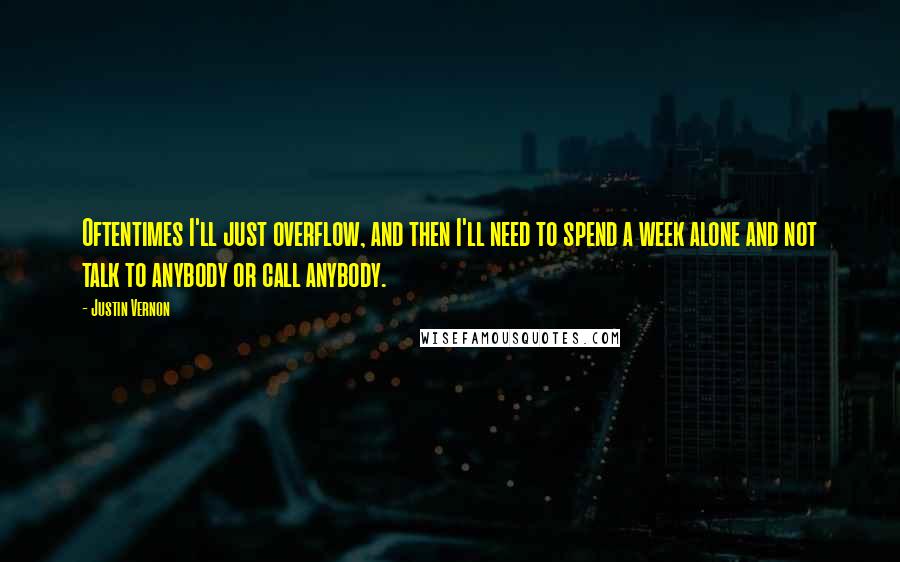 Justin Vernon Quotes: Oftentimes I'll just overflow, and then I'll need to spend a week alone and not talk to anybody or call anybody.