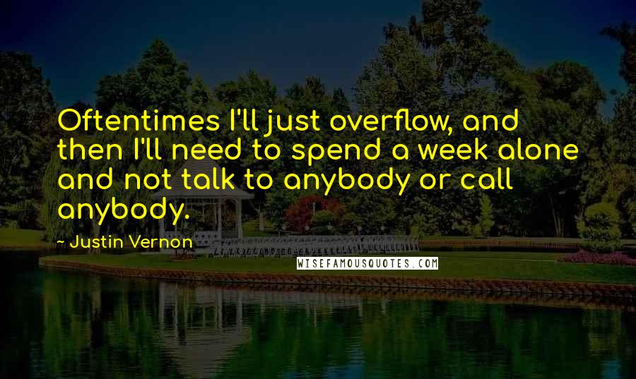 Justin Vernon Quotes: Oftentimes I'll just overflow, and then I'll need to spend a week alone and not talk to anybody or call anybody.