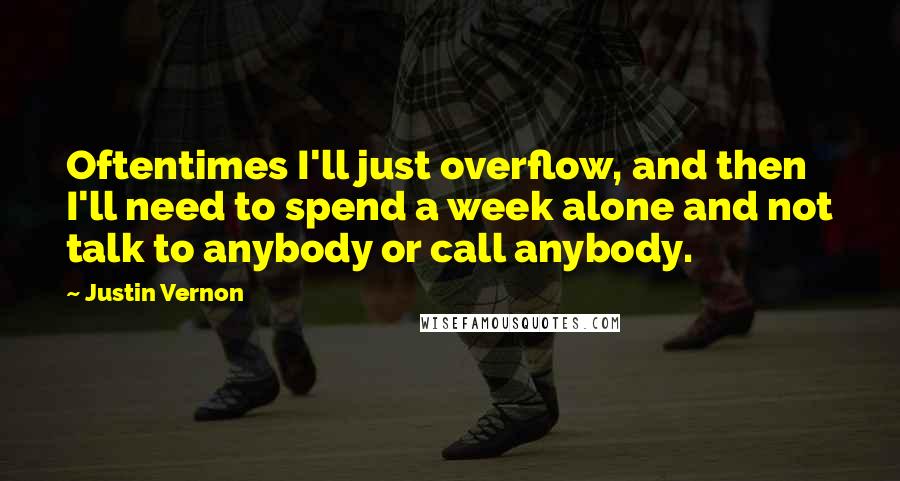 Justin Vernon Quotes: Oftentimes I'll just overflow, and then I'll need to spend a week alone and not talk to anybody or call anybody.