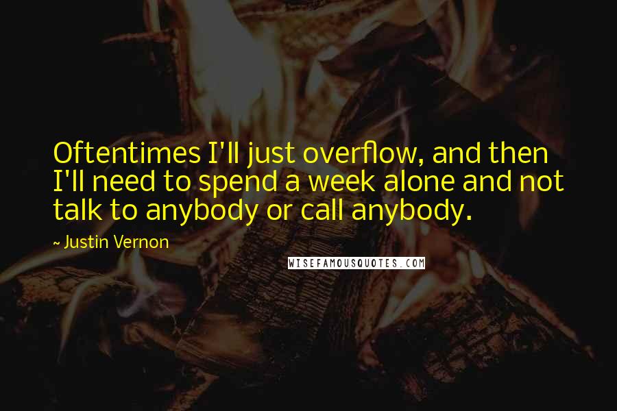 Justin Vernon Quotes: Oftentimes I'll just overflow, and then I'll need to spend a week alone and not talk to anybody or call anybody.