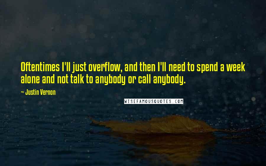 Justin Vernon Quotes: Oftentimes I'll just overflow, and then I'll need to spend a week alone and not talk to anybody or call anybody.