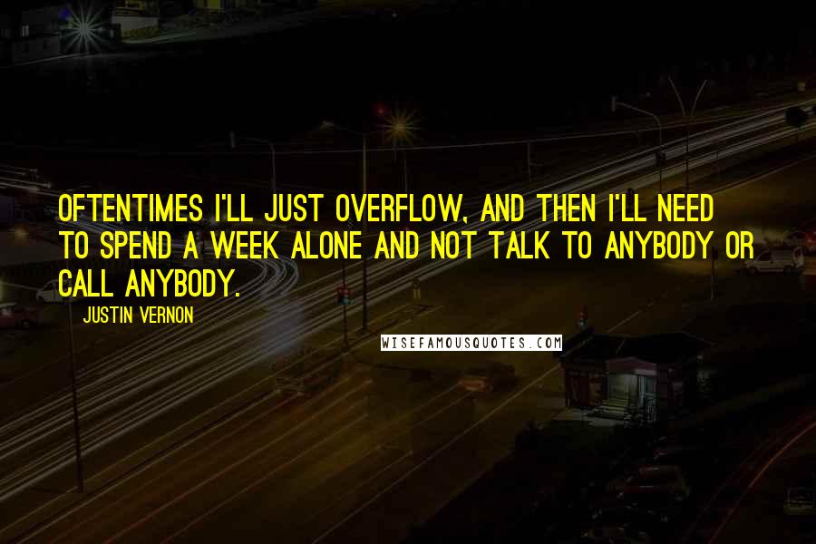 Justin Vernon Quotes: Oftentimes I'll just overflow, and then I'll need to spend a week alone and not talk to anybody or call anybody.