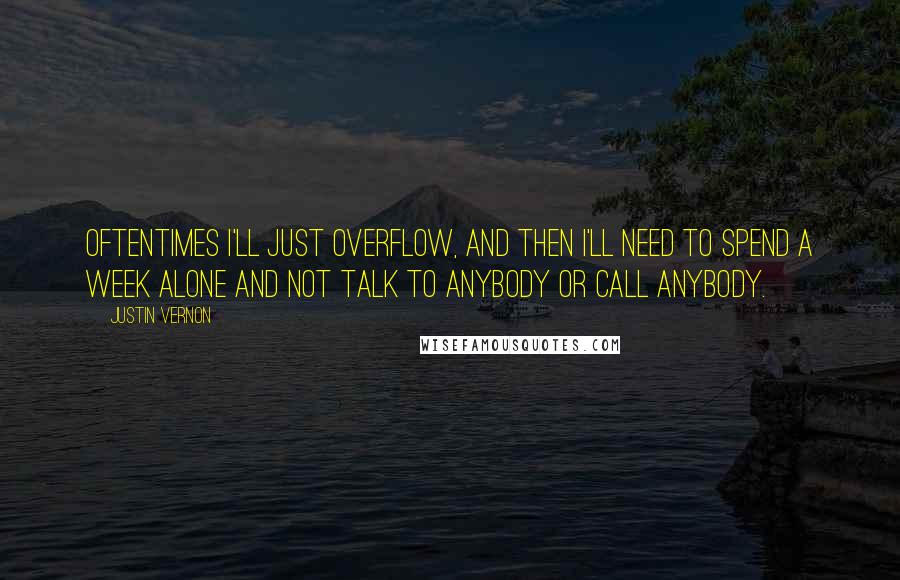 Justin Vernon Quotes: Oftentimes I'll just overflow, and then I'll need to spend a week alone and not talk to anybody or call anybody.