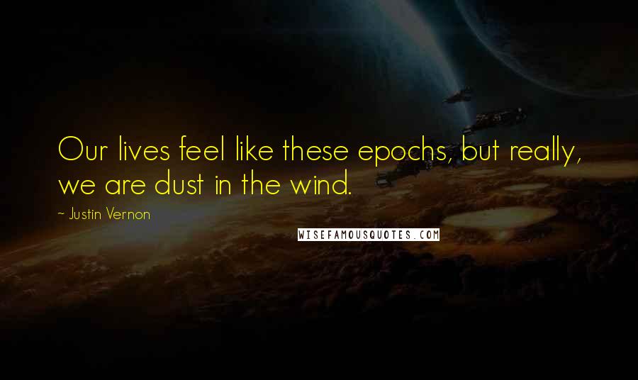 Justin Vernon Quotes: Our lives feel like these epochs, but really, we are dust in the wind.