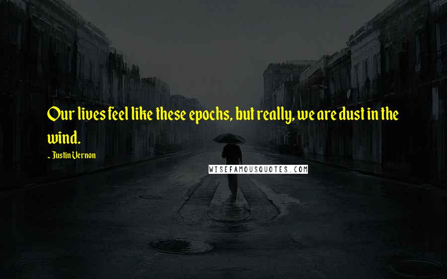 Justin Vernon Quotes: Our lives feel like these epochs, but really, we are dust in the wind.