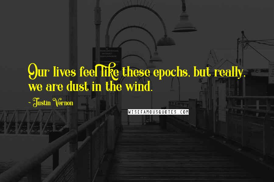 Justin Vernon Quotes: Our lives feel like these epochs, but really, we are dust in the wind.