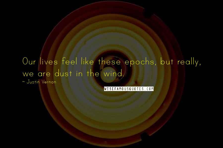 Justin Vernon Quotes: Our lives feel like these epochs, but really, we are dust in the wind.