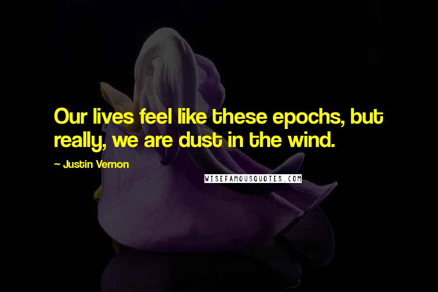 Justin Vernon Quotes: Our lives feel like these epochs, but really, we are dust in the wind.