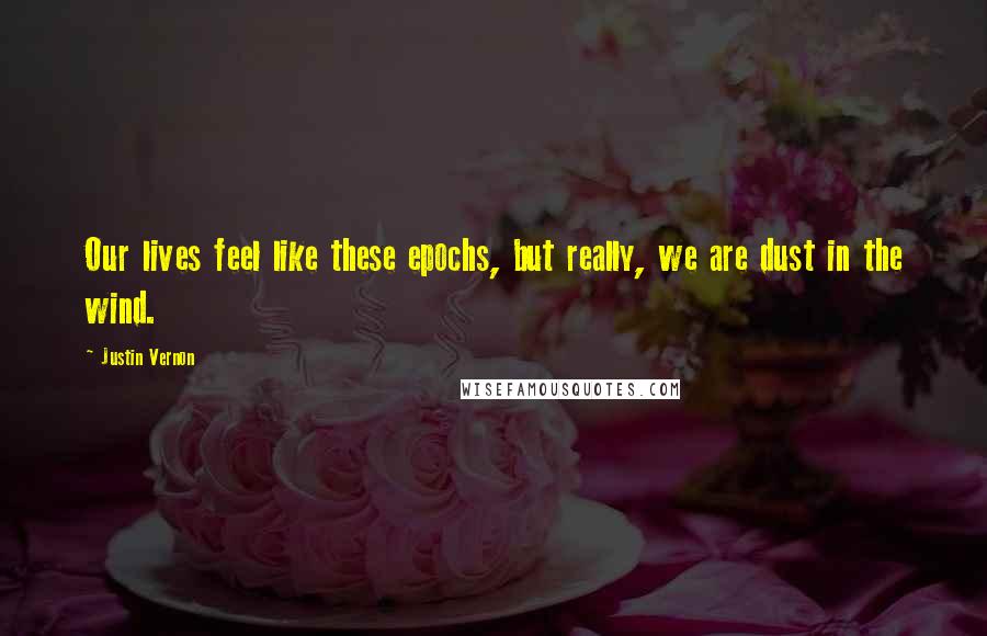 Justin Vernon Quotes: Our lives feel like these epochs, but really, we are dust in the wind.