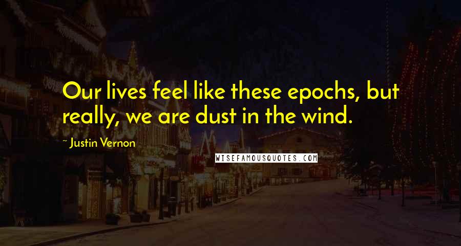 Justin Vernon Quotes: Our lives feel like these epochs, but really, we are dust in the wind.