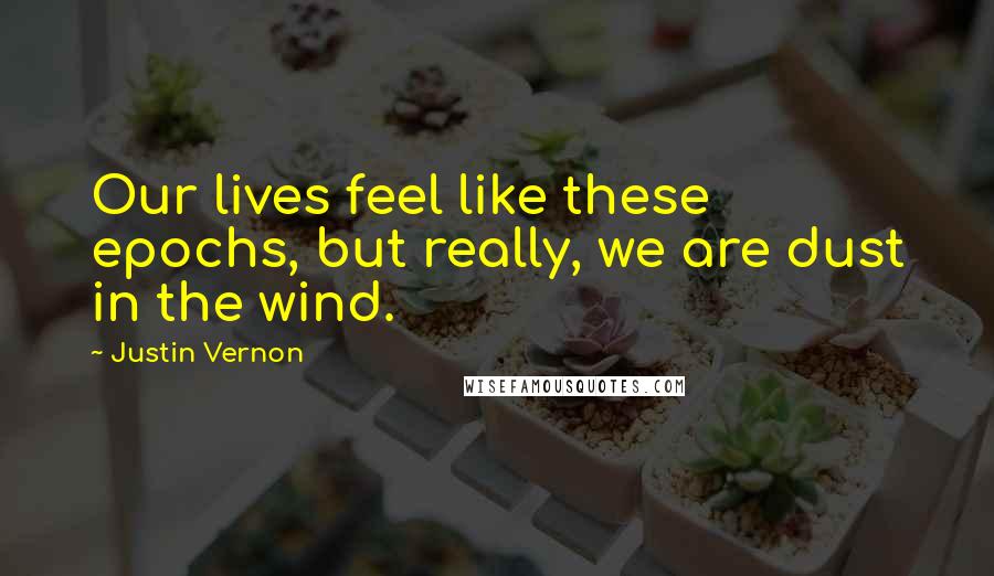 Justin Vernon Quotes: Our lives feel like these epochs, but really, we are dust in the wind.