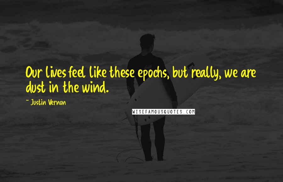 Justin Vernon Quotes: Our lives feel like these epochs, but really, we are dust in the wind.