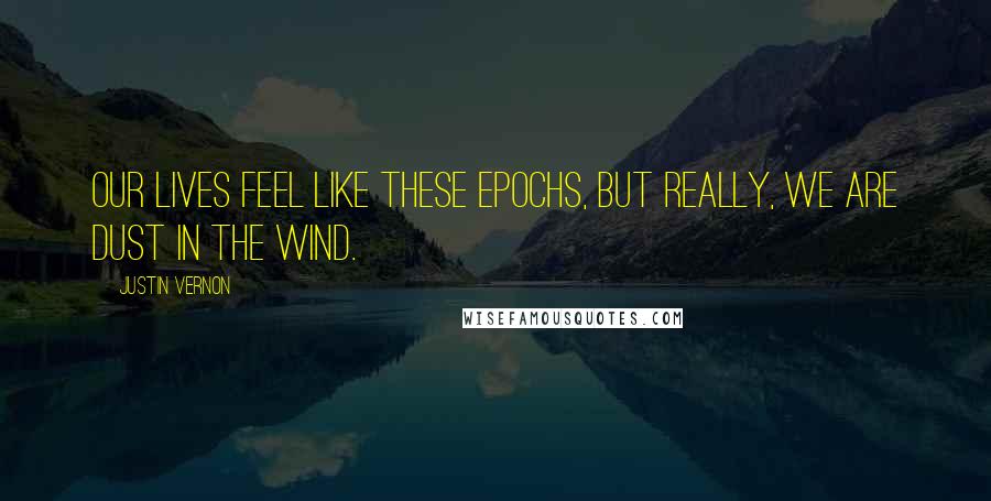 Justin Vernon Quotes: Our lives feel like these epochs, but really, we are dust in the wind.