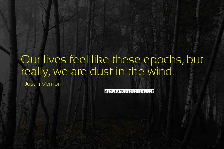 Justin Vernon Quotes: Our lives feel like these epochs, but really, we are dust in the wind.