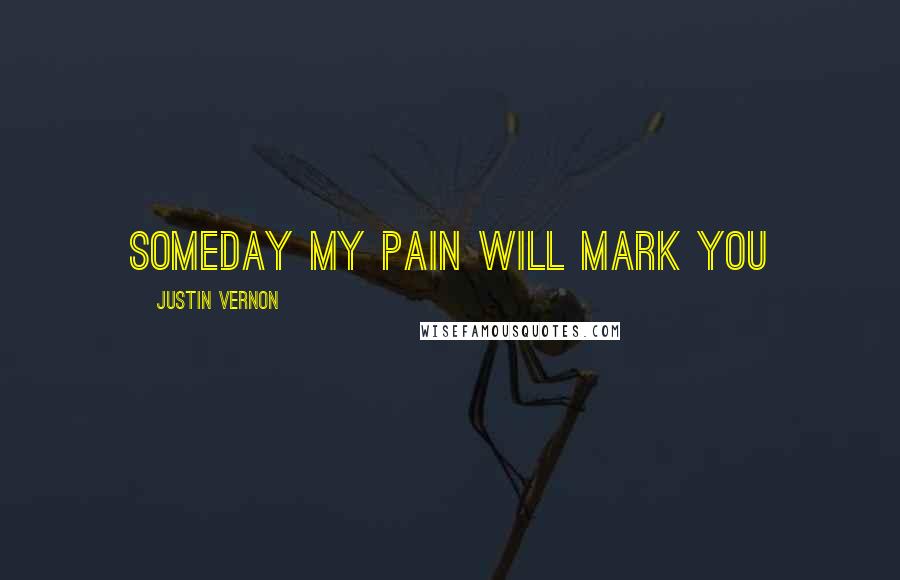 Justin Vernon Quotes: Someday my pain will mark you