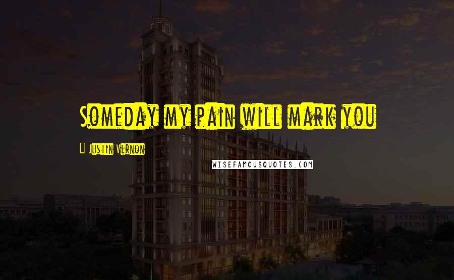 Justin Vernon Quotes: Someday my pain will mark you