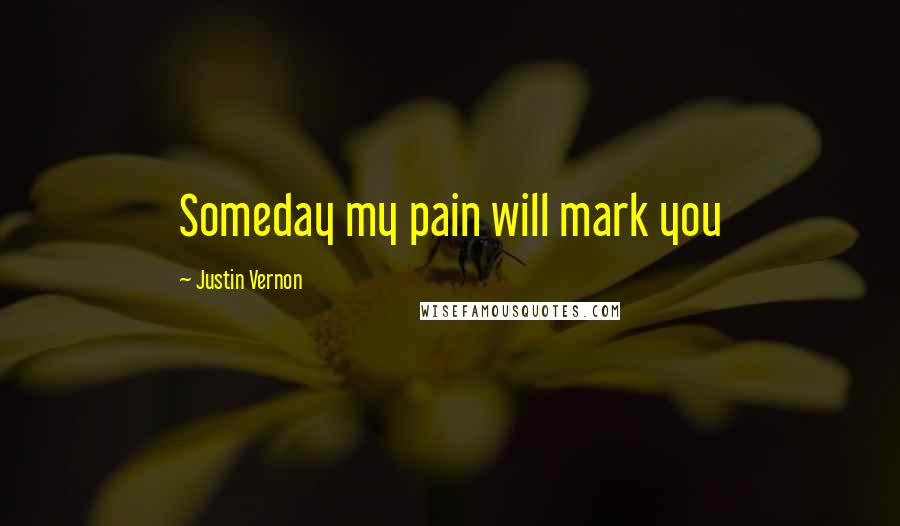 Justin Vernon Quotes: Someday my pain will mark you